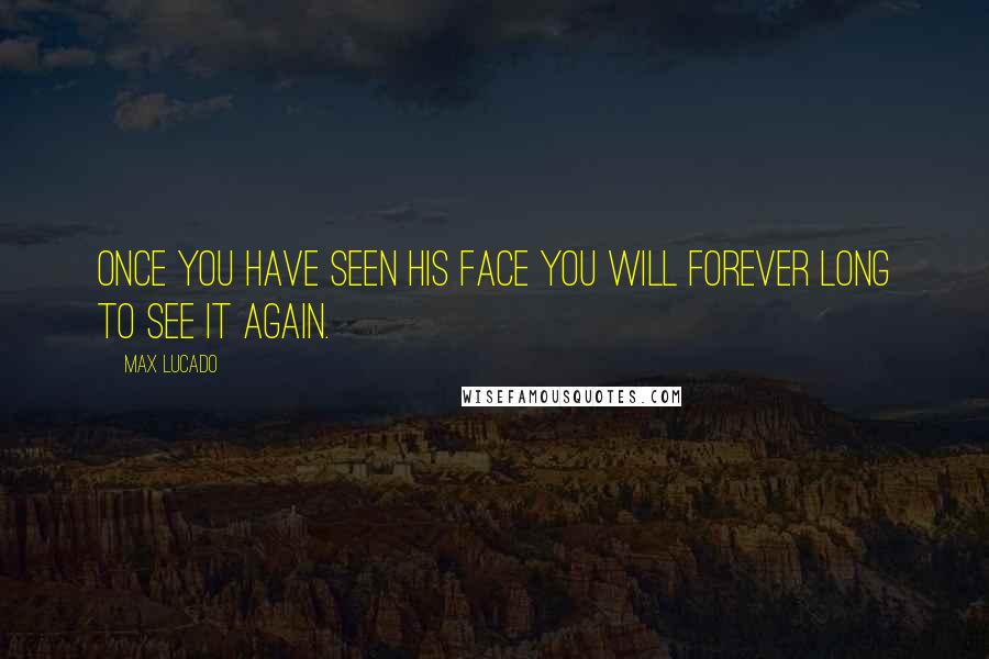 Max Lucado Quotes: Once you have seen his face you will forever long to see it again.