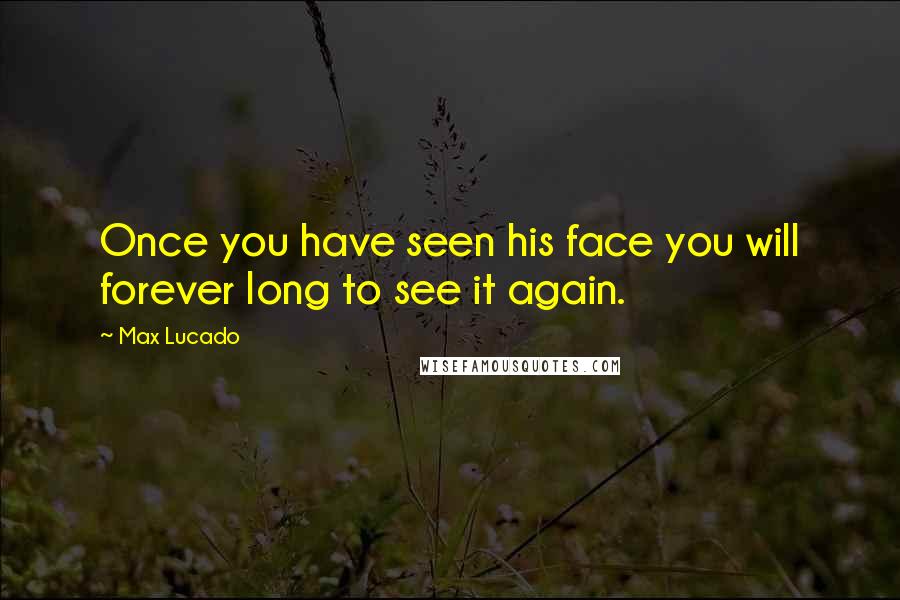 Max Lucado Quotes: Once you have seen his face you will forever long to see it again.