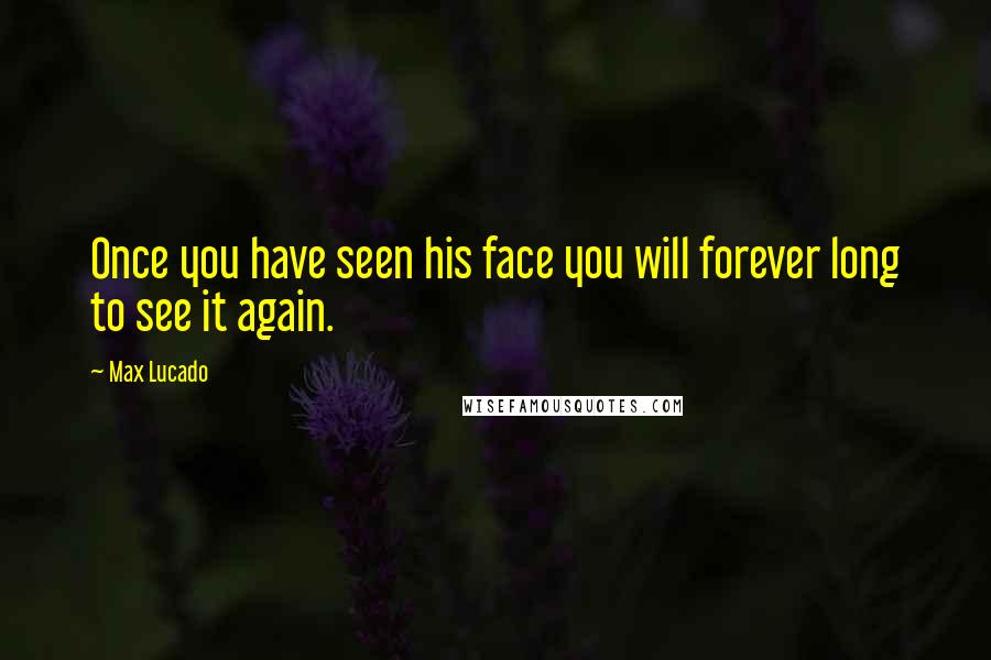 Max Lucado Quotes: Once you have seen his face you will forever long to see it again.