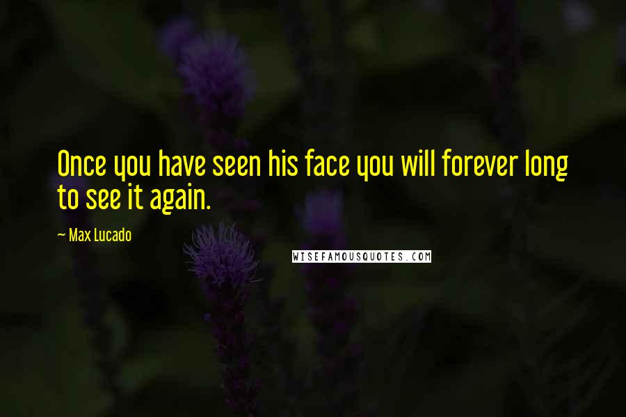 Max Lucado Quotes: Once you have seen his face you will forever long to see it again.