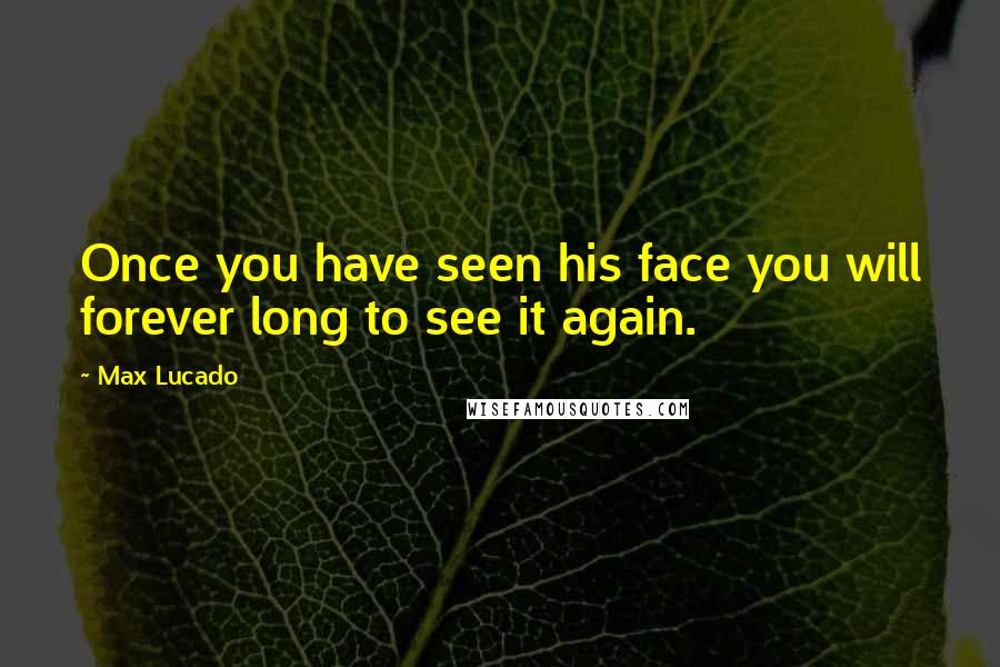 Max Lucado Quotes: Once you have seen his face you will forever long to see it again.