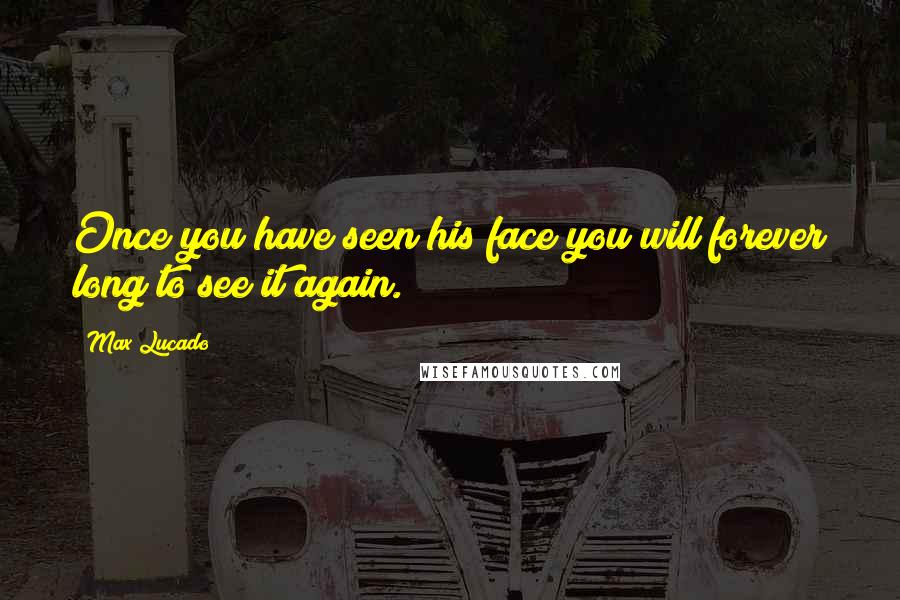 Max Lucado Quotes: Once you have seen his face you will forever long to see it again.