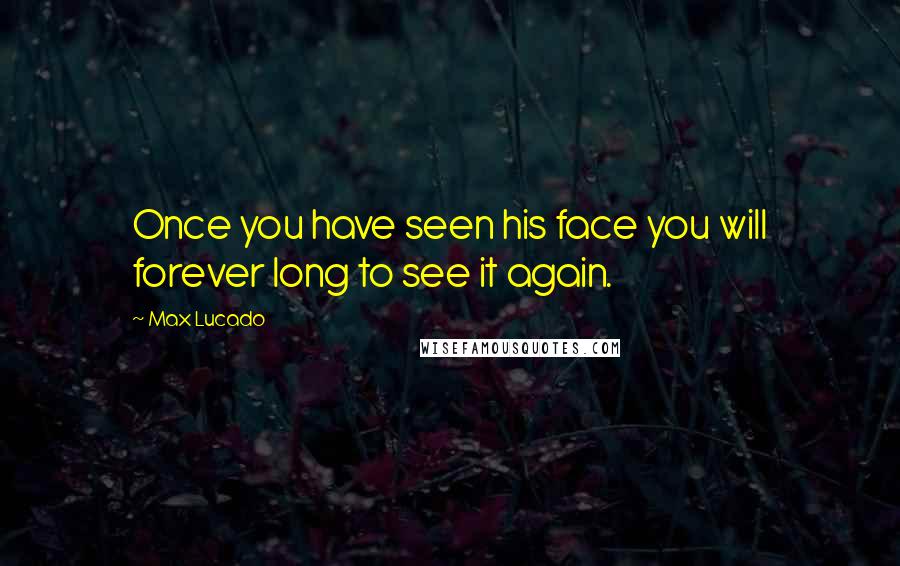 Max Lucado Quotes: Once you have seen his face you will forever long to see it again.