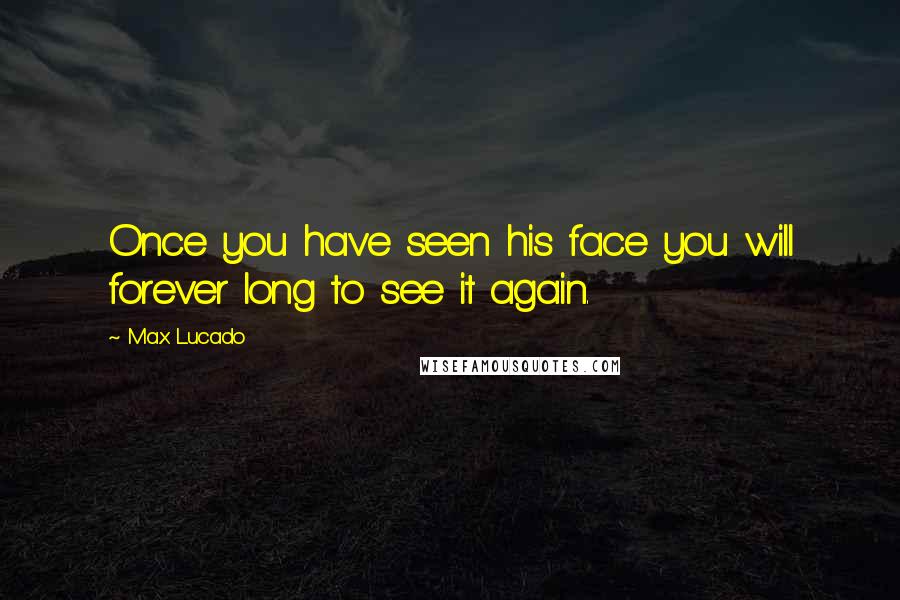 Max Lucado Quotes: Once you have seen his face you will forever long to see it again.