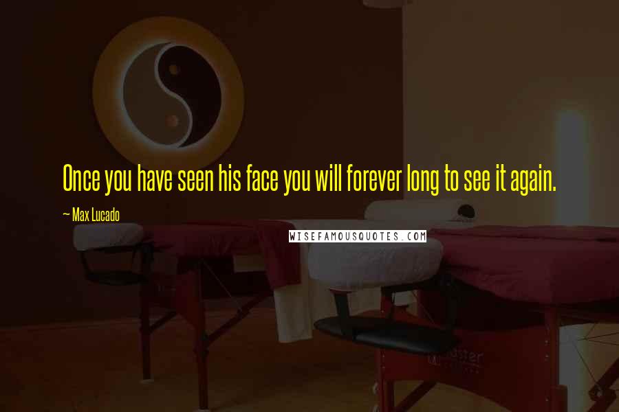 Max Lucado Quotes: Once you have seen his face you will forever long to see it again.