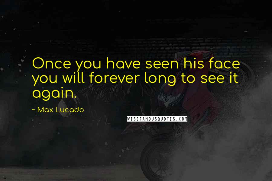 Max Lucado Quotes: Once you have seen his face you will forever long to see it again.