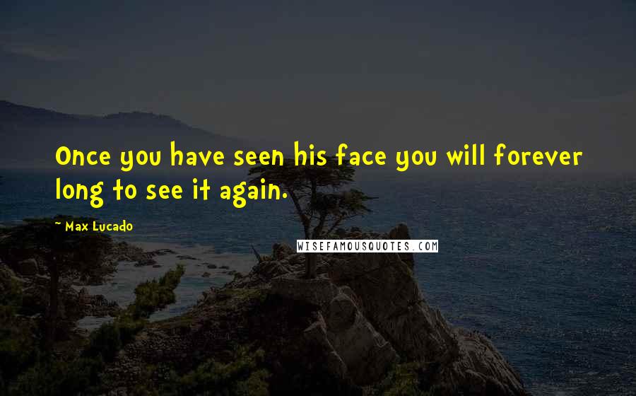 Max Lucado Quotes: Once you have seen his face you will forever long to see it again.