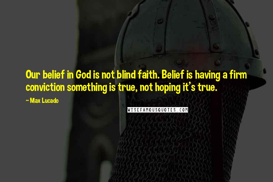 Max Lucado Quotes: Our belief in God is not blind faith. Belief is having a firm conviction something is true, not hoping it's true.