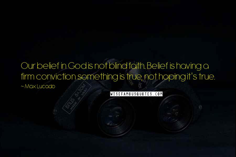 Max Lucado Quotes: Our belief in God is not blind faith. Belief is having a firm conviction something is true, not hoping it's true.