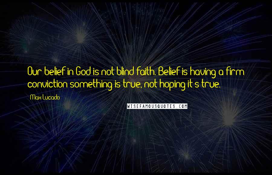 Max Lucado Quotes: Our belief in God is not blind faith. Belief is having a firm conviction something is true, not hoping it's true.