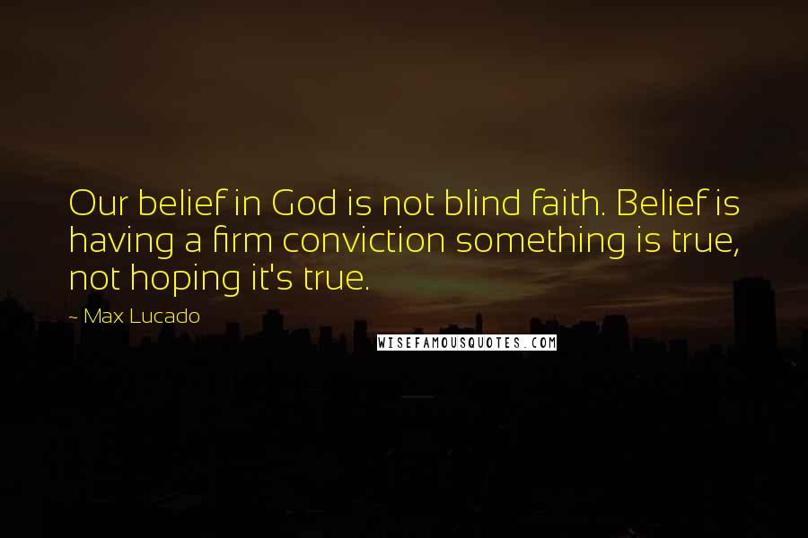 Max Lucado Quotes: Our belief in God is not blind faith. Belief is having a firm conviction something is true, not hoping it's true.