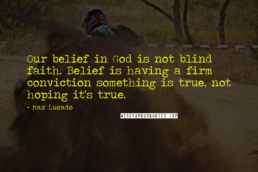 Max Lucado Quotes: Our belief in God is not blind faith. Belief is having a firm conviction something is true, not hoping it's true.