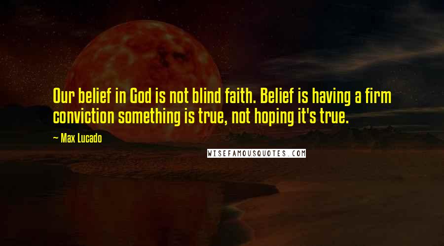 Max Lucado Quotes: Our belief in God is not blind faith. Belief is having a firm conviction something is true, not hoping it's true.