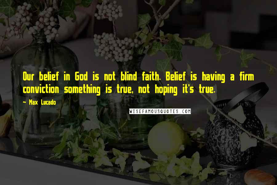 Max Lucado Quotes: Our belief in God is not blind faith. Belief is having a firm conviction something is true, not hoping it's true.