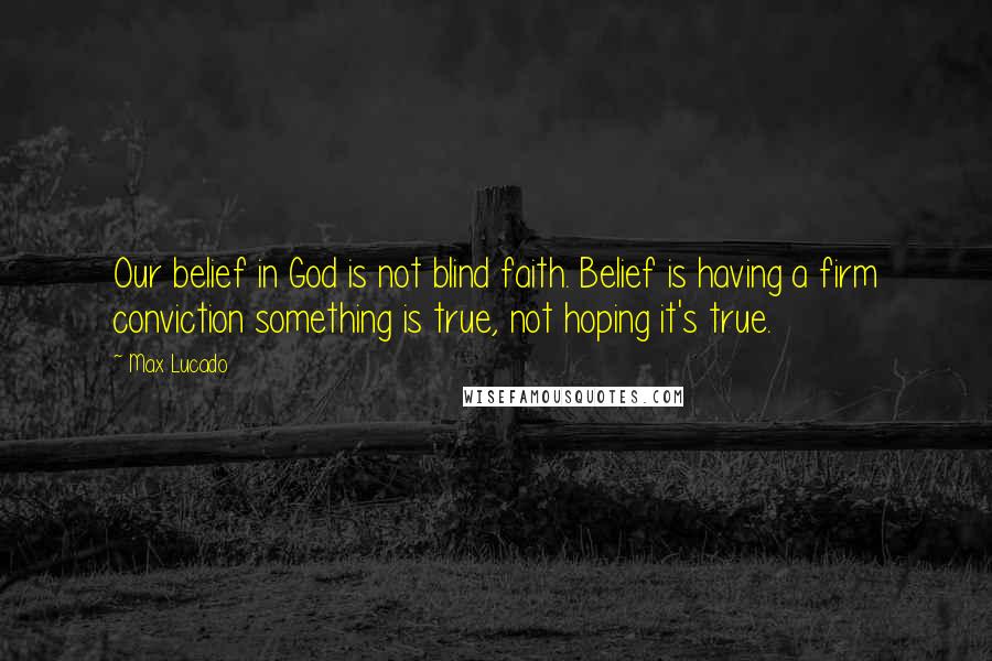 Max Lucado Quotes: Our belief in God is not blind faith. Belief is having a firm conviction something is true, not hoping it's true.