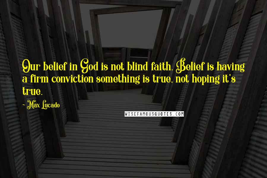 Max Lucado Quotes: Our belief in God is not blind faith. Belief is having a firm conviction something is true, not hoping it's true.