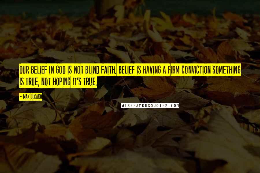 Max Lucado Quotes: Our belief in God is not blind faith. Belief is having a firm conviction something is true, not hoping it's true.