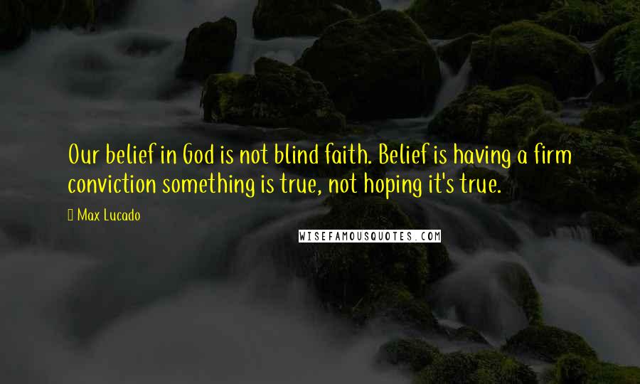 Max Lucado Quotes: Our belief in God is not blind faith. Belief is having a firm conviction something is true, not hoping it's true.