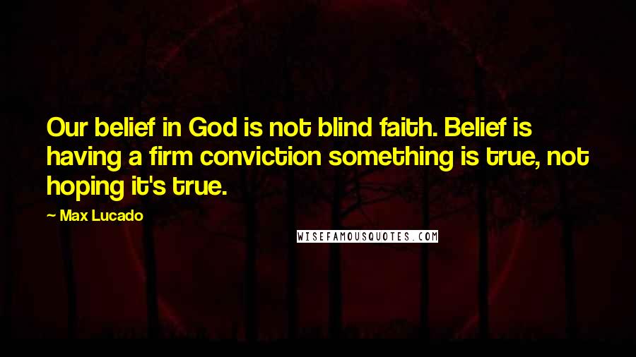 Max Lucado Quotes: Our belief in God is not blind faith. Belief is having a firm conviction something is true, not hoping it's true.