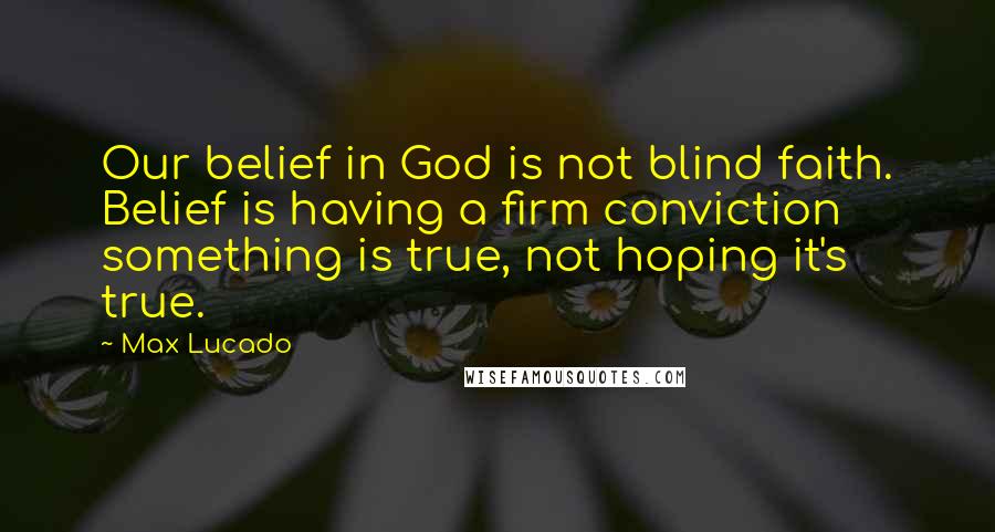 Max Lucado Quotes: Our belief in God is not blind faith. Belief is having a firm conviction something is true, not hoping it's true.