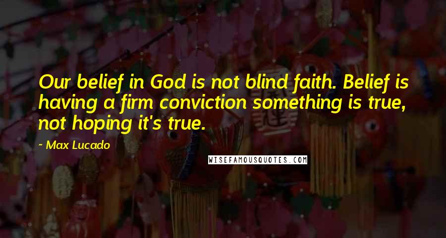 Max Lucado Quotes: Our belief in God is not blind faith. Belief is having a firm conviction something is true, not hoping it's true.