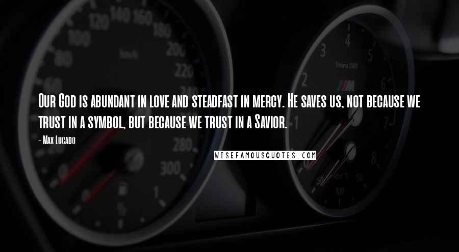 Max Lucado Quotes: Our God is abundant in love and steadfast in mercy. He saves us, not because we trust in a symbol, but because we trust in a Savior.