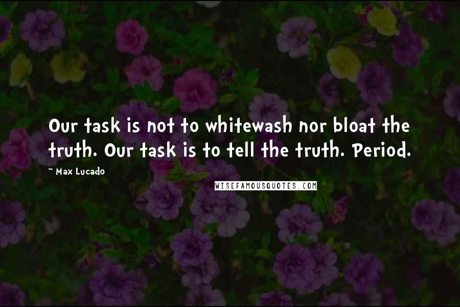 Max Lucado Quotes: Our task is not to whitewash nor bloat the truth. Our task is to tell the truth. Period.