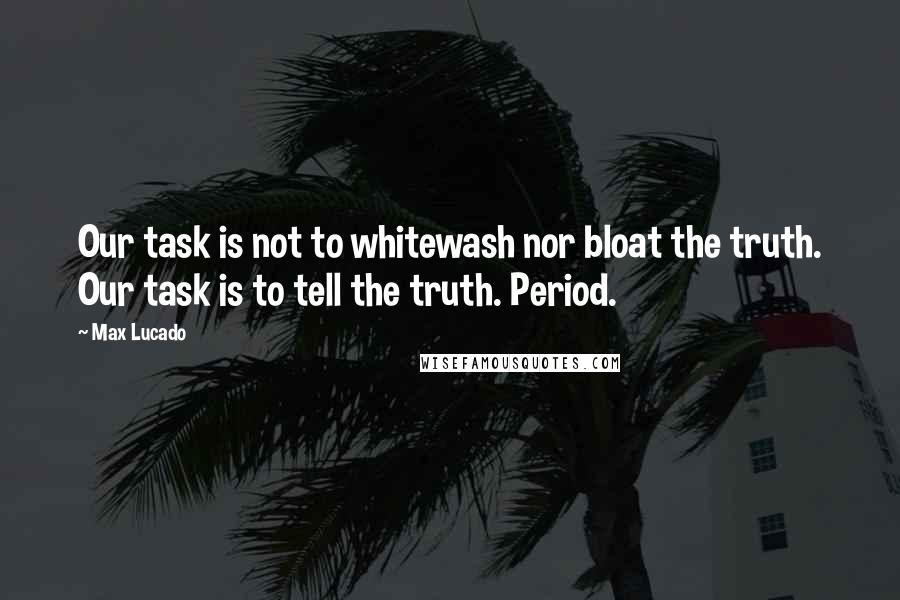Max Lucado Quotes: Our task is not to whitewash nor bloat the truth. Our task is to tell the truth. Period.