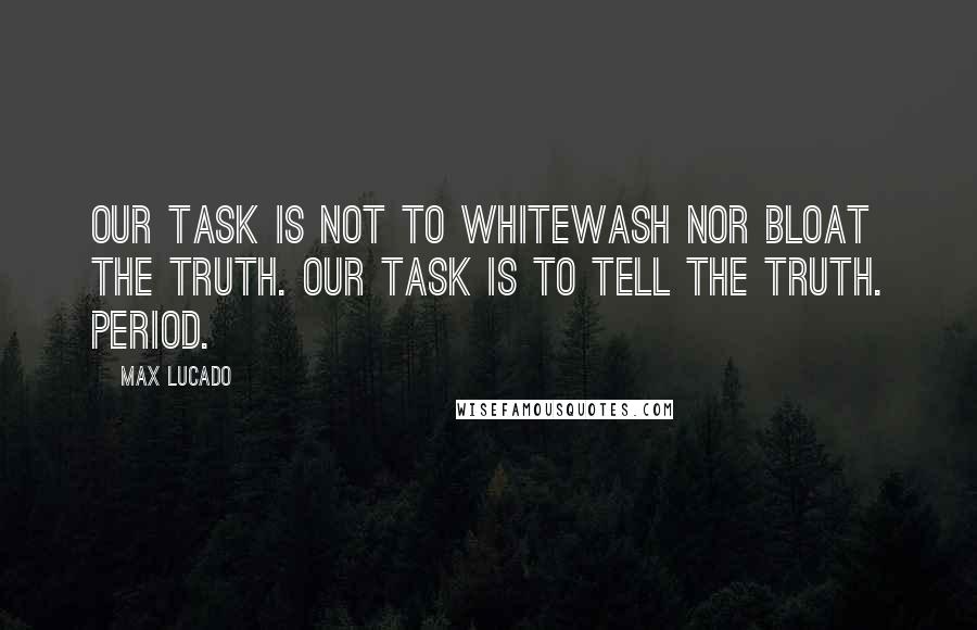 Max Lucado Quotes: Our task is not to whitewash nor bloat the truth. Our task is to tell the truth. Period.