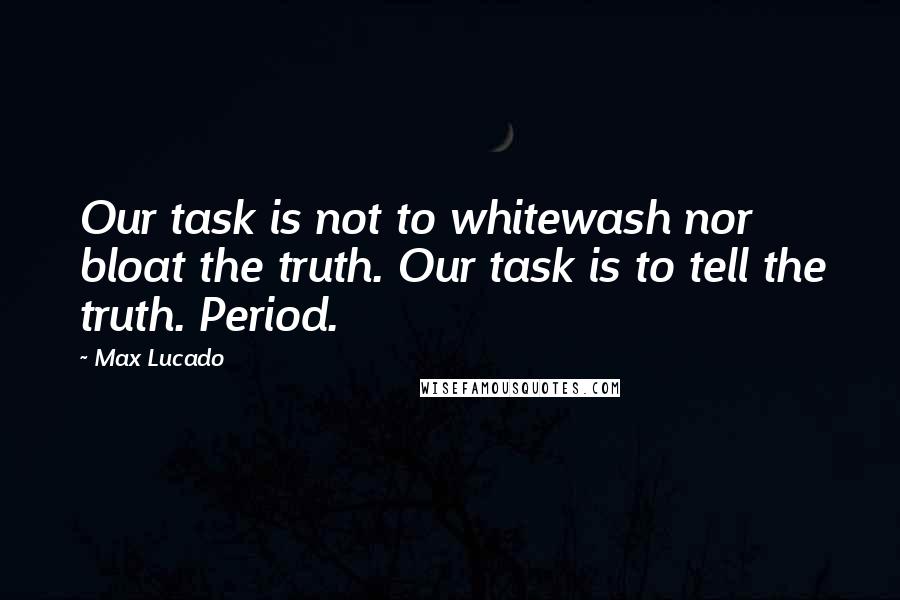 Max Lucado Quotes: Our task is not to whitewash nor bloat the truth. Our task is to tell the truth. Period.