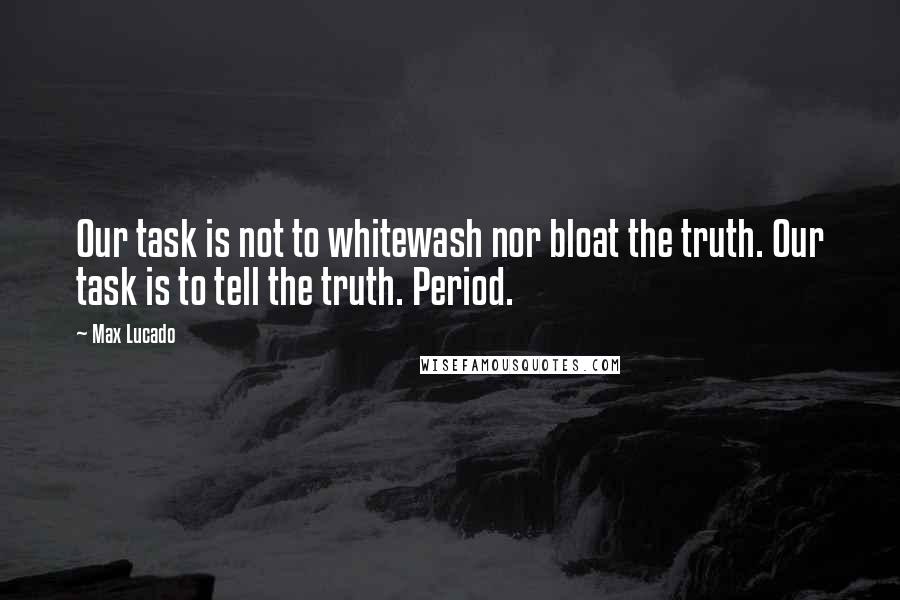 Max Lucado Quotes: Our task is not to whitewash nor bloat the truth. Our task is to tell the truth. Period.