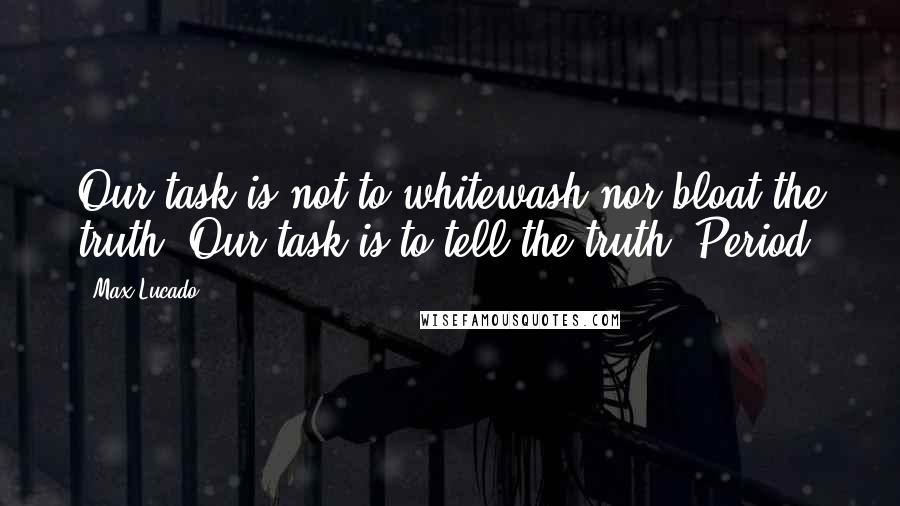 Max Lucado Quotes: Our task is not to whitewash nor bloat the truth. Our task is to tell the truth. Period.