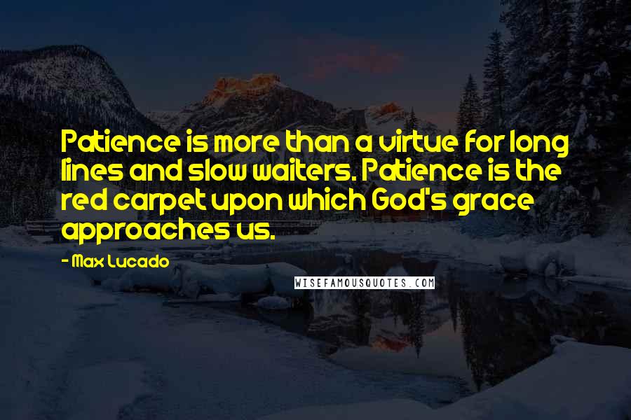 Max Lucado Quotes: Patience is more than a virtue for long lines and slow waiters. Patience is the red carpet upon which God's grace approaches us.