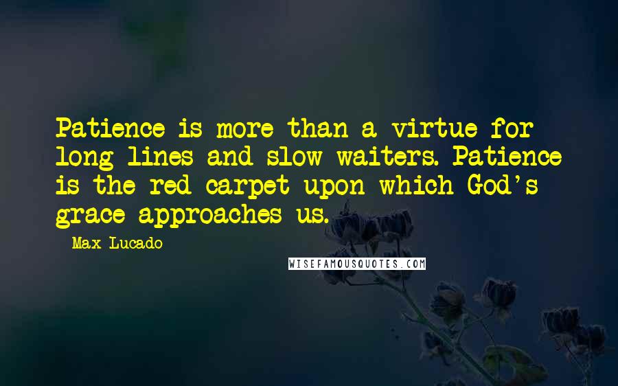 Max Lucado Quotes: Patience is more than a virtue for long lines and slow waiters. Patience is the red carpet upon which God's grace approaches us.