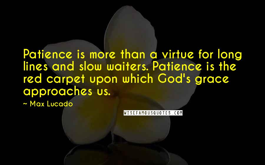 Max Lucado Quotes: Patience is more than a virtue for long lines and slow waiters. Patience is the red carpet upon which God's grace approaches us.