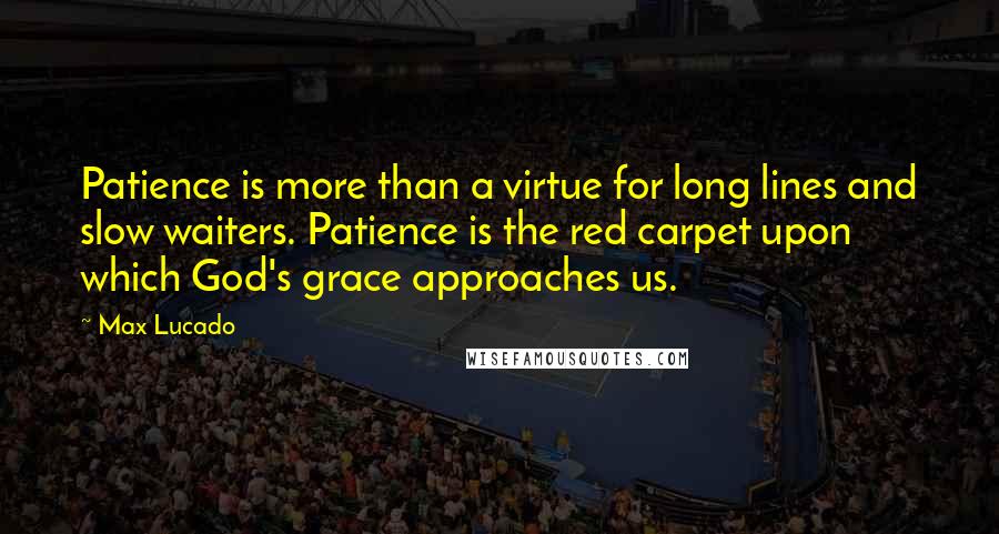 Max Lucado Quotes: Patience is more than a virtue for long lines and slow waiters. Patience is the red carpet upon which God's grace approaches us.