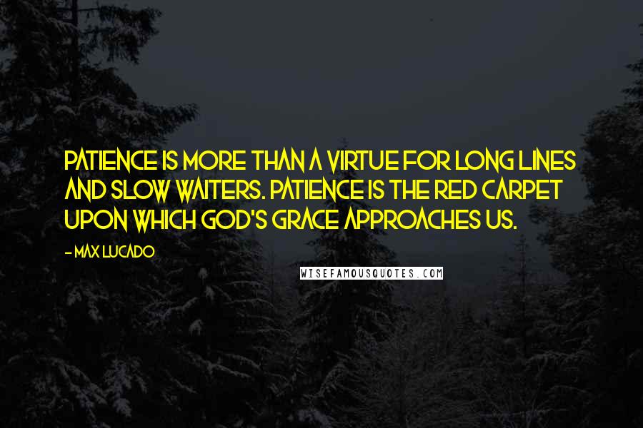 Max Lucado Quotes: Patience is more than a virtue for long lines and slow waiters. Patience is the red carpet upon which God's grace approaches us.