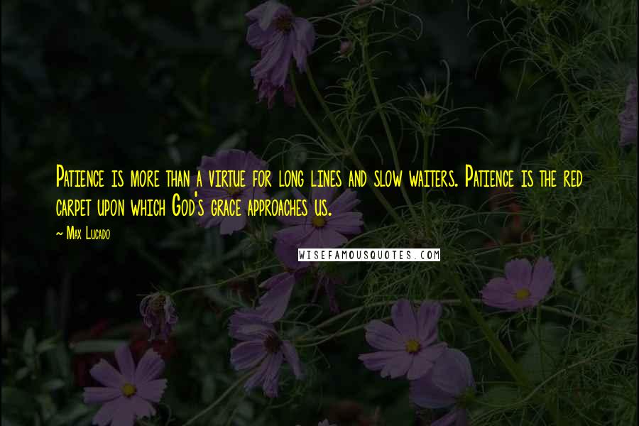 Max Lucado Quotes: Patience is more than a virtue for long lines and slow waiters. Patience is the red carpet upon which God's grace approaches us.