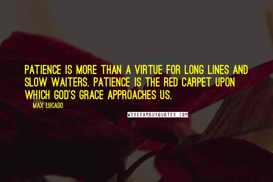 Max Lucado Quotes: Patience is more than a virtue for long lines and slow waiters. Patience is the red carpet upon which God's grace approaches us.