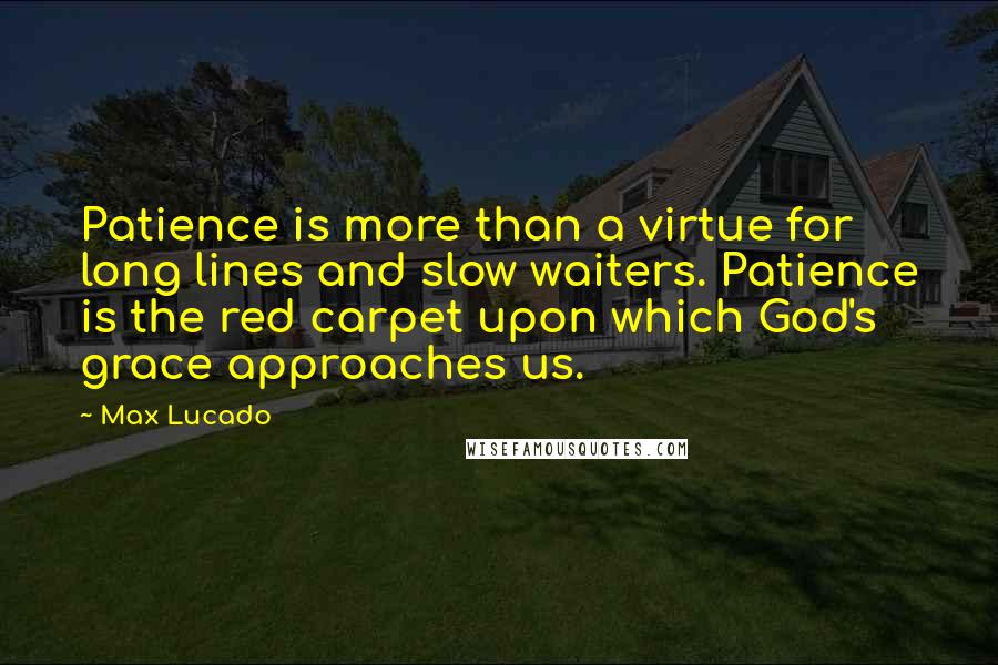 Max Lucado Quotes: Patience is more than a virtue for long lines and slow waiters. Patience is the red carpet upon which God's grace approaches us.