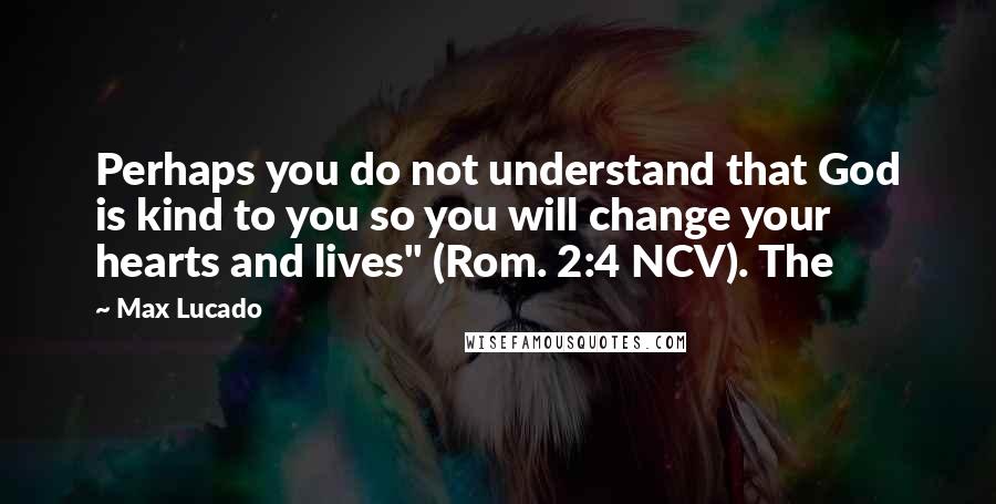 Max Lucado Quotes: Perhaps you do not understand that God is kind to you so you will change your hearts and lives" (Rom. 2:4 NCV). The