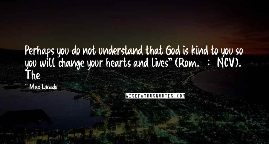 Max Lucado Quotes: Perhaps you do not understand that God is kind to you so you will change your hearts and lives" (Rom. 2:4 NCV). The