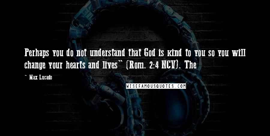 Max Lucado Quotes: Perhaps you do not understand that God is kind to you so you will change your hearts and lives" (Rom. 2:4 NCV). The