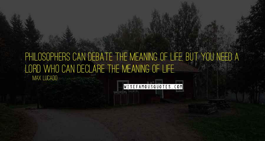 Max Lucado Quotes: Philosophers can debate the meaning of life, but you need a Lord who can declare the meaning of life.
