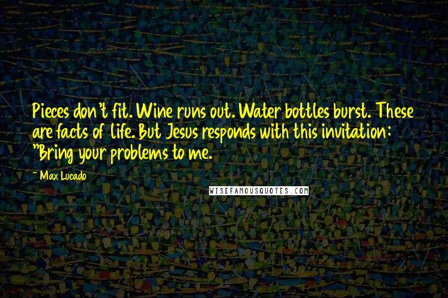 Max Lucado Quotes: Pieces don't fit. Wine runs out. Water bottles burst. These are facts of life. But Jesus responds with this invitation: "Bring your problems to me.