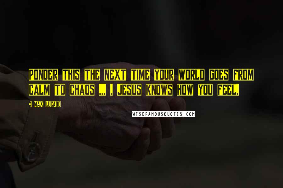 Max Lucado Quotes: Ponder this the next time your world goes from calm to chaos ... . Jesus knows how you feel.