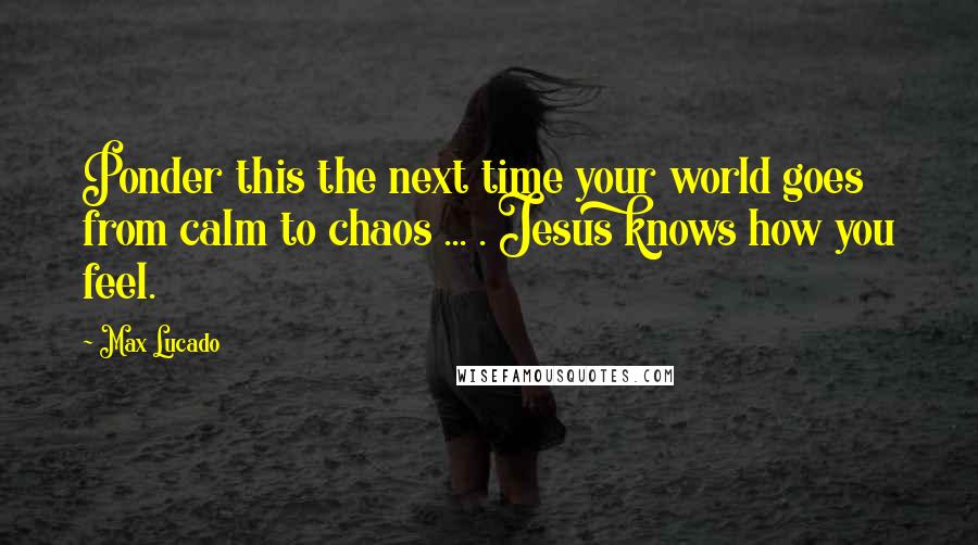 Max Lucado Quotes: Ponder this the next time your world goes from calm to chaos ... . Jesus knows how you feel.