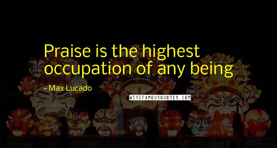 Max Lucado Quotes: Praise is the highest occupation of any being