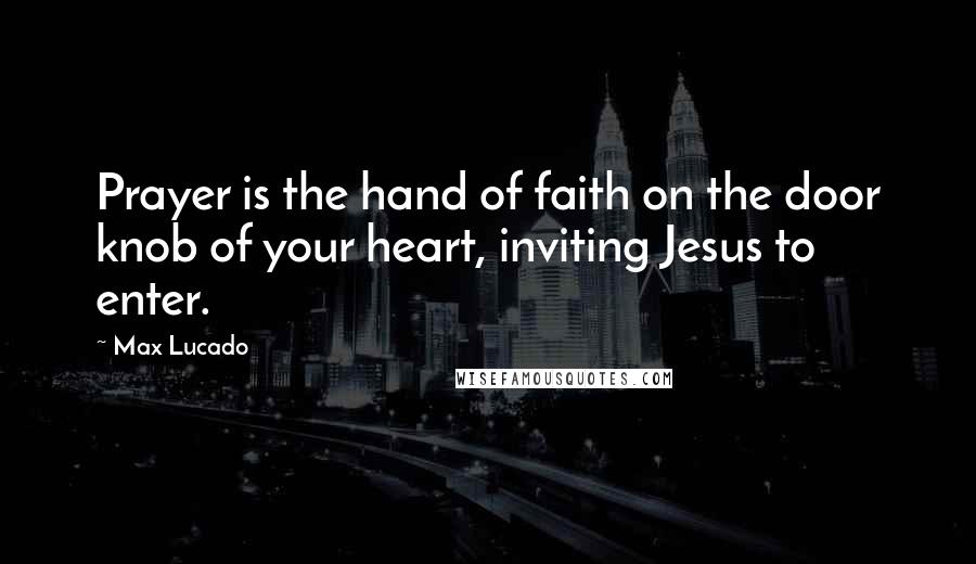 Max Lucado Quotes: Prayer is the hand of faith on the door knob of your heart, inviting Jesus to enter.