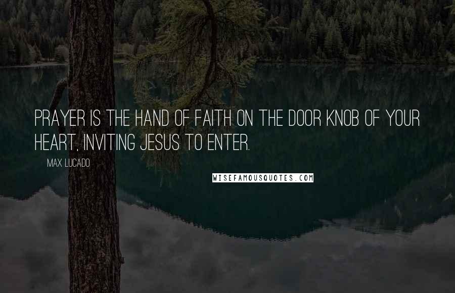 Max Lucado Quotes: Prayer is the hand of faith on the door knob of your heart, inviting Jesus to enter.